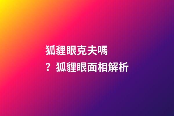 狐貍眼克夫嗎？狐貍眼面相解析